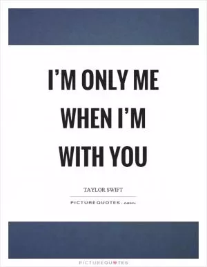 I’m only me when I’m with you Picture Quote #1