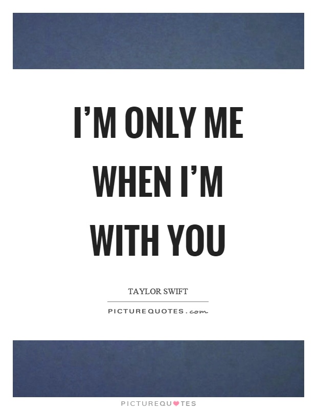 I'm only me when I'm with you Picture Quote #1