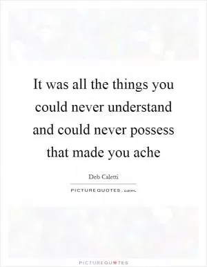 It was all the things you could never understand and could never possess that made you ache Picture Quote #1