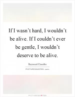 If I wasn’t hard, I wouldn’t be alive. If I couldn’t ever be gentle, I wouldn’t deserve to be alive Picture Quote #1