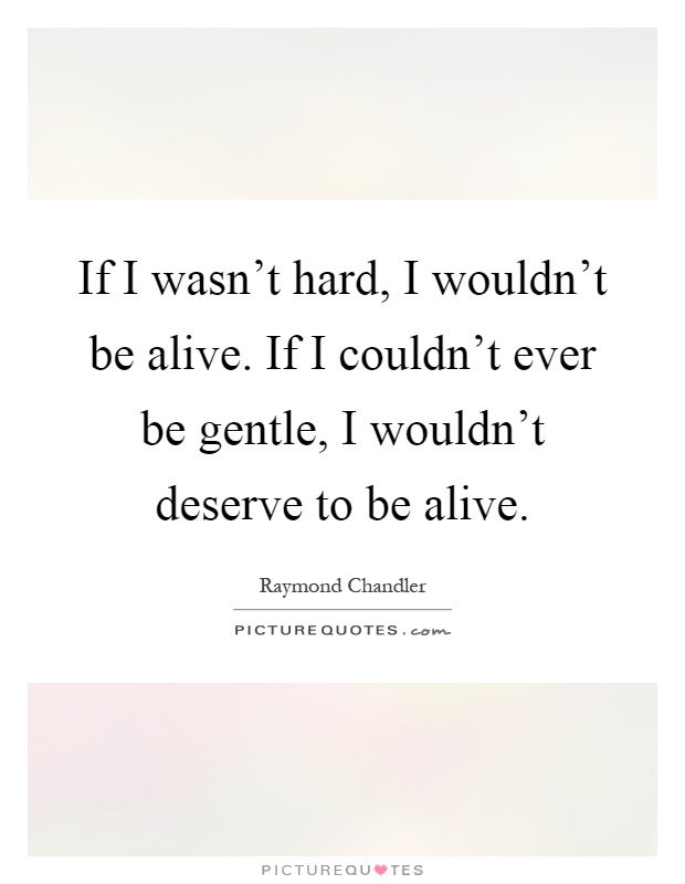 If I wasn't hard, I wouldn't be alive. If I couldn't ever be gentle, I wouldn't deserve to be alive Picture Quote #1