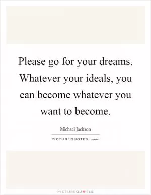Please go for your dreams. Whatever your ideals, you can become whatever you want to become Picture Quote #1