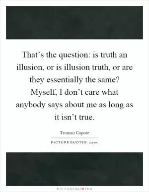 That’s the question: is truth an illusion, or is illusion truth, or are they essentially the same? Myself, I don’t care what anybody says about me as long as it isn’t true Picture Quote #1