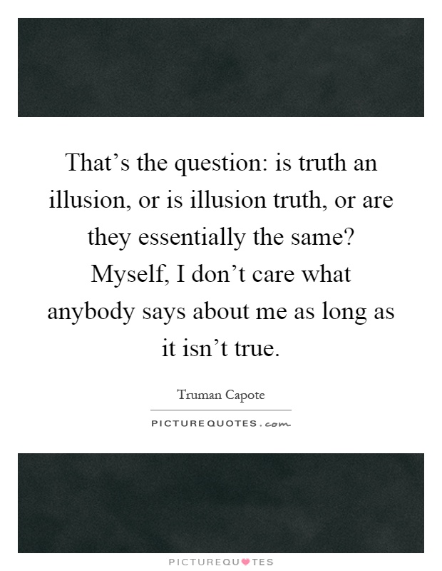 That's the question: is truth an illusion, or is illusion truth, or are they essentially the same? Myself, I don't care what anybody says about me as long as it isn't true Picture Quote #1