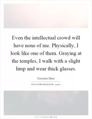 Even the intellectual crowd will have none of me. Physically, I look like one of them. Graying at the temples, I walk with a slight limp and wear thick glasses Picture Quote #1