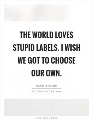 The world loves stupid labels. I wish we got to choose our own Picture Quote #1