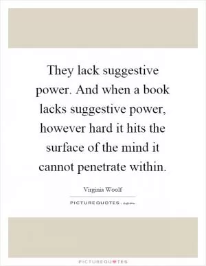 They lack suggestive power. And when a book lacks suggestive power, however hard it hits the surface of the mind it cannot penetrate within Picture Quote #1