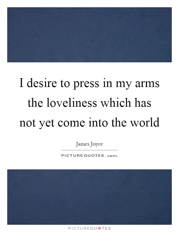 I desire to press in my arms the loveliness which has not yet come into the world Picture Quote #1