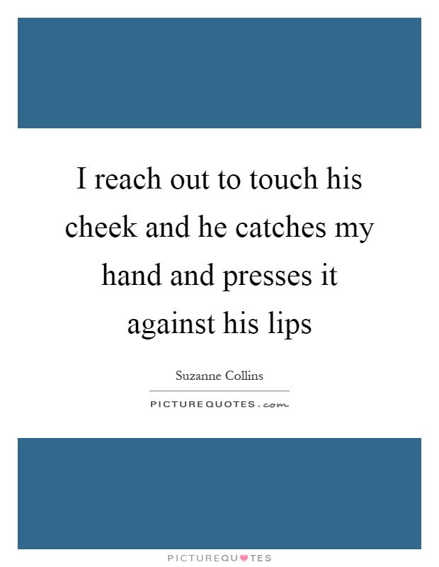 I reach out to touch his cheek and he catches my hand and presses it against his lips Picture Quote #1