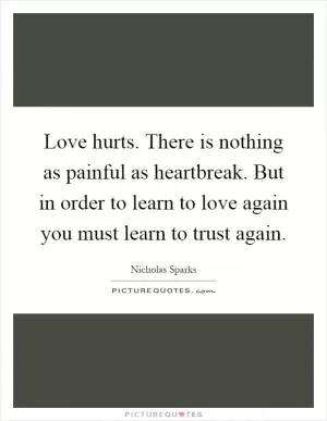Love hurts. There is nothing as painful as heartbreak. But in order to learn to love again you must learn to trust again Picture Quote #1