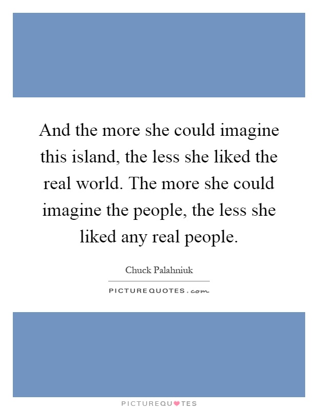 And the more she could imagine this island, the less she liked the real world. The more she could imagine the people, the less she liked any real people Picture Quote #1