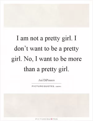 I am not a pretty girl. I don’t want to be a pretty girl. No, I want to be more than a pretty girl Picture Quote #1