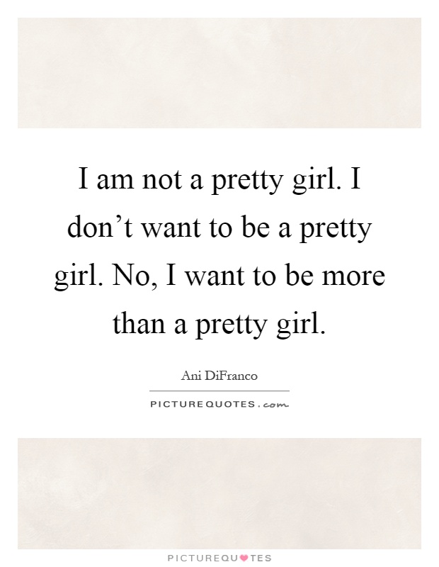 I am not a pretty girl. I don't want to be a pretty girl. No, I want to be more than a pretty girl Picture Quote #1