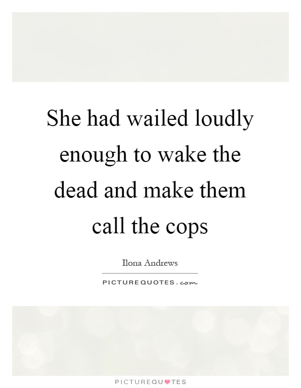 She had wailed loudly enough to wake the dead and make them call the cops Picture Quote #1