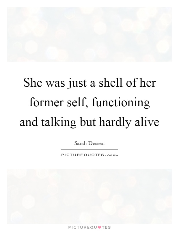 She was just a shell of her former self, functioning and talking but hardly alive Picture Quote #1