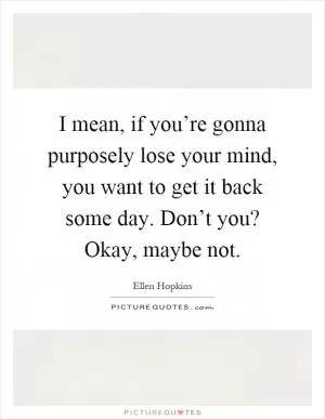 I mean, if you’re gonna purposely lose your mind, you want to get it back some day. Don’t you? Okay, maybe not Picture Quote #1