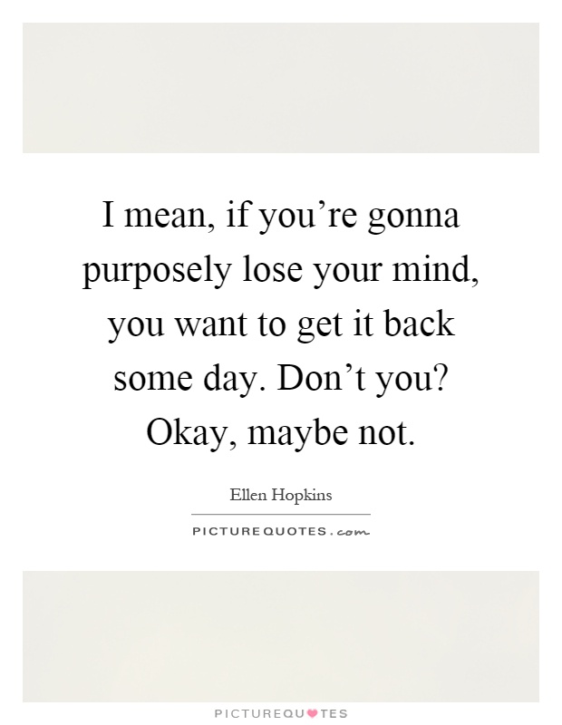 I mean, if you're gonna purposely lose your mind, you want to get it back some day. Don't you? Okay, maybe not Picture Quote #1