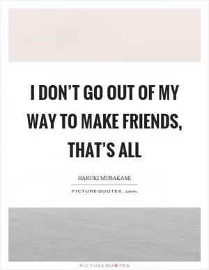 I don’t go out of my way to make friends, that’s all Picture Quote #1