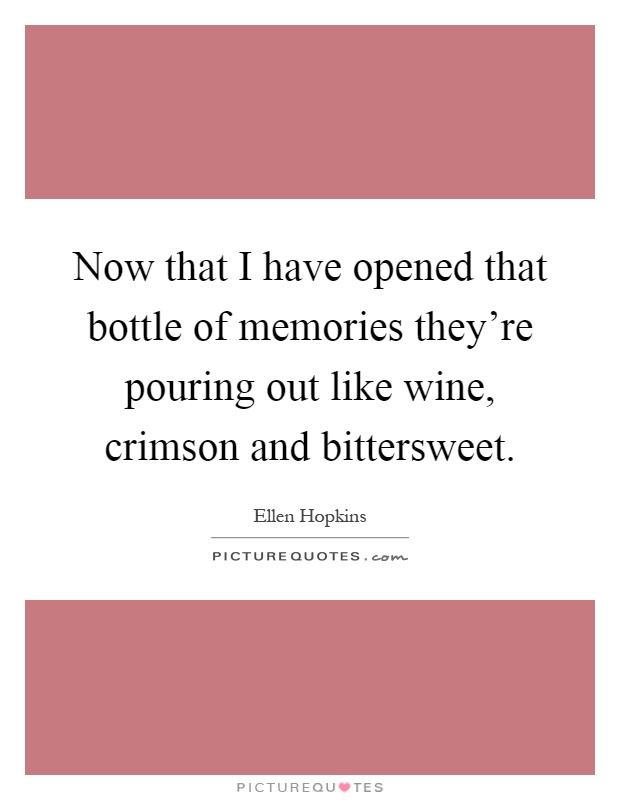 Now that I have opened that bottle of memories they're pouring out like wine, crimson and bittersweet Picture Quote #1