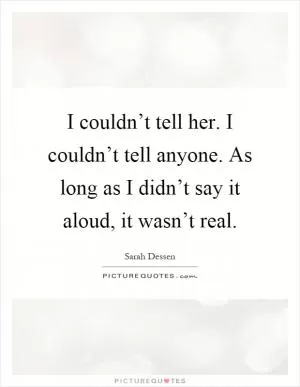 I couldn’t tell her. I couldn’t tell anyone. As long as I didn’t say it aloud, it wasn’t real Picture Quote #1