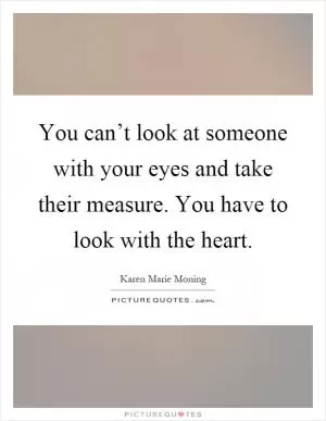 You can’t look at someone with your eyes and take their measure. You have to look with the heart Picture Quote #1