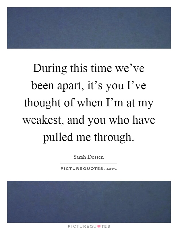 During this time we've been apart, it's you I've thought of when I'm at my weakest, and you who have pulled me through Picture Quote #1