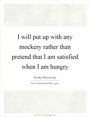 I will put up with any mockery rather than pretend that I am satisfied when I am hungry Picture Quote #1