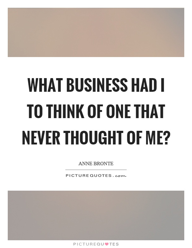What business had I to think of one that never thought of me? Picture Quote #1
