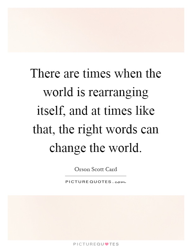 There are times when the world is rearranging itself, and at times like that, the right words can change the world Picture Quote #1