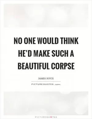 No one would think he’d make such a beautiful corpse Picture Quote #1