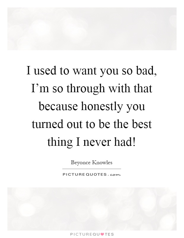 I used to want you so bad, I'm so through with that because honestly you turned out to be the best thing I never had! Picture Quote #1