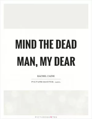 Mind the dead man, my dear Picture Quote #1