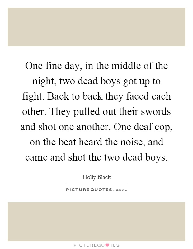 One fine day, in the middle of the night, two dead boys got up to fight. Back to back they faced each other. They pulled out their swords and shot one another. One deaf cop, on the beat heard the noise, and came and shot the two dead boys Picture Quote #1