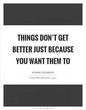 Things don’t get better just because you want them to Picture Quote #1