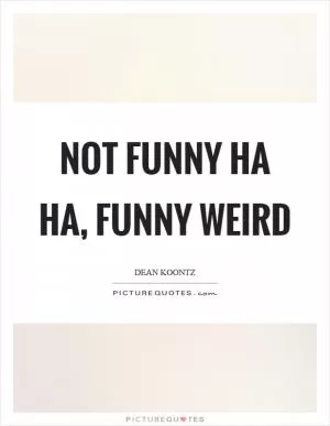 Not funny ha ha, funny weird Picture Quote #1