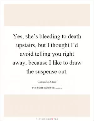 Yes, she’s bleeding to death upstairs, but I thought I’d avoid telling you right away, because I like to draw the suspense out Picture Quote #1