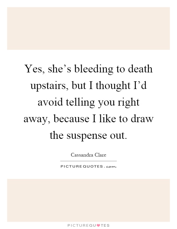 Yes, she's bleeding to death upstairs, but I thought I'd avoid telling you right away, because I like to draw the suspense out Picture Quote #1