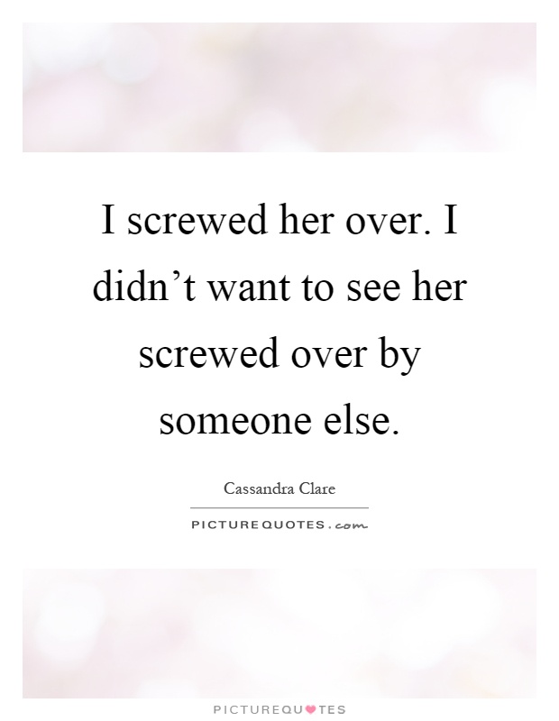 I screwed her over. I didn't want to see her screwed over by someone else Picture Quote #1