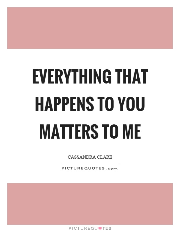 Everything that happens to you matters to me Picture Quote #1