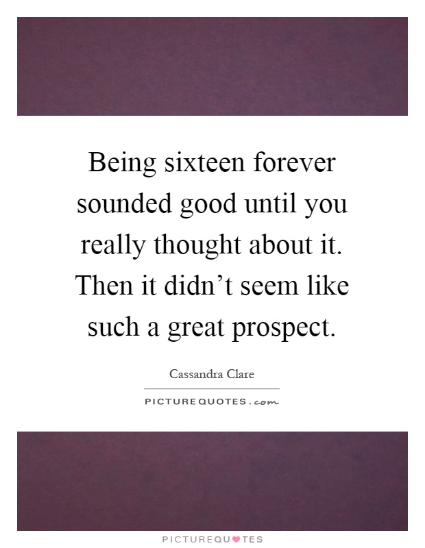 Being sixteen forever sounded good until you really thought about it. Then it didn't seem like such a great prospect Picture Quote #1