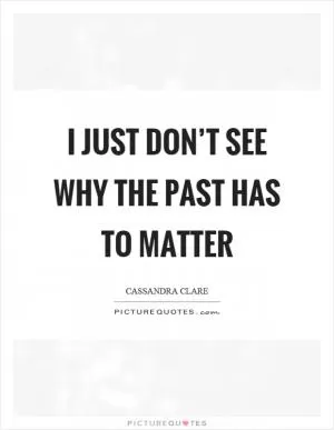 I just don’t see why the past has to matter Picture Quote #1