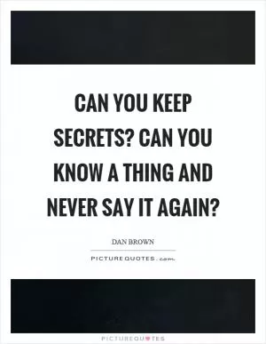 Can you keep secrets? Can you know a thing and never say it again? Picture Quote #1