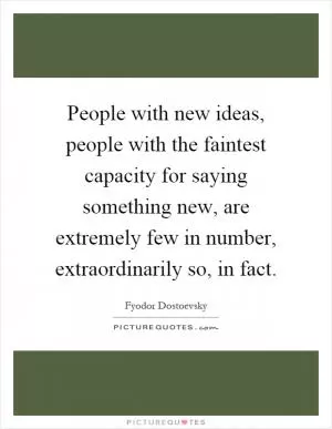 People with new ideas, people with the faintest capacity for saying something new, are extremely few in number, extraordinarily so, in fact Picture Quote #1