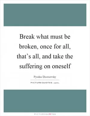 Break what must be broken, once for all, that’s all, and take the suffering on oneself Picture Quote #1