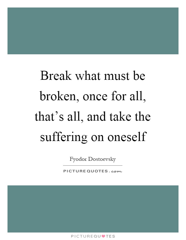 Break what must be broken, once for all, that's all, and take the suffering on oneself Picture Quote #1