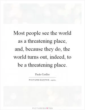 Most people see the world as a threatening place, and, because they do, the world turns out, indeed, to be a threatening place Picture Quote #1