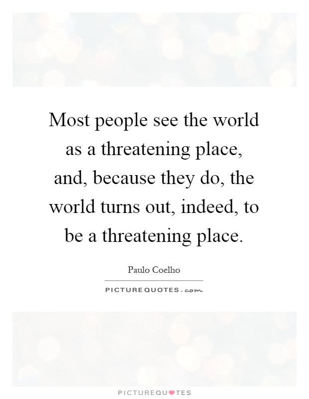 Most people see the world as a threatening place, and, because they do, the world turns out, indeed, to be a threatening place Picture Quote #1