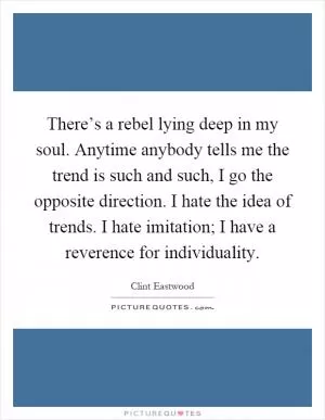 There’s a rebel lying deep in my soul. Anytime anybody tells me the trend is such and such, I go the opposite direction. I hate the idea of trends. I hate imitation; I have a reverence for individuality Picture Quote #1