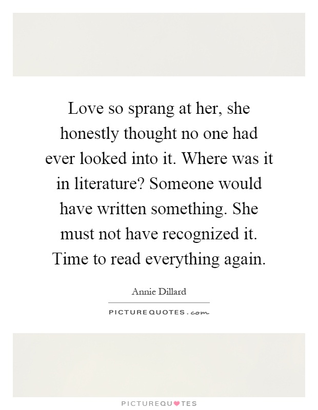 Love so sprang at her, she honestly thought no one had ever looked into it. Where was it in literature? Someone would have written something. She must not have recognized it. Time to read everything again Picture Quote #1