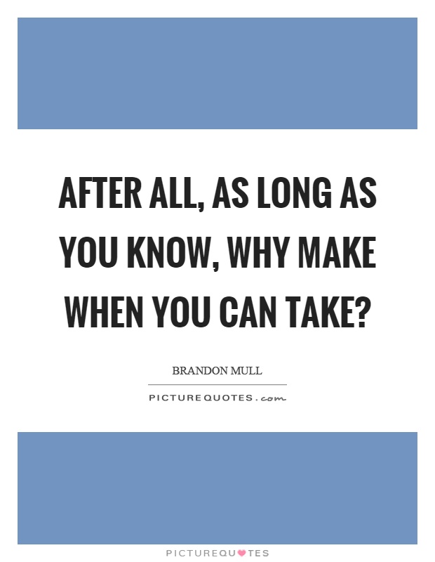 After all, as long as you know, why make when you can take? Picture Quote #1